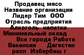 Продавец мясо › Название организации ­ Лидер Тим, ООО › Отрасль предприятия ­ Алкоголь, напитки › Минимальный оклад ­ 28 000 - Все города Работа » Вакансии   . Дагестан респ.,Избербаш г.